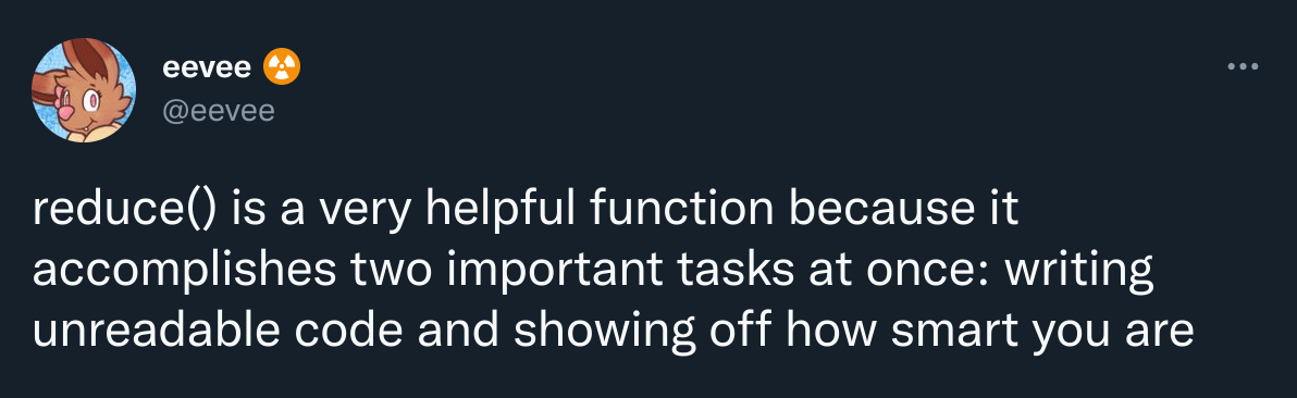 reduce() is a very helpful function because it accomplishes two important tasks at once: writing unreadable code and showing off how smart you are